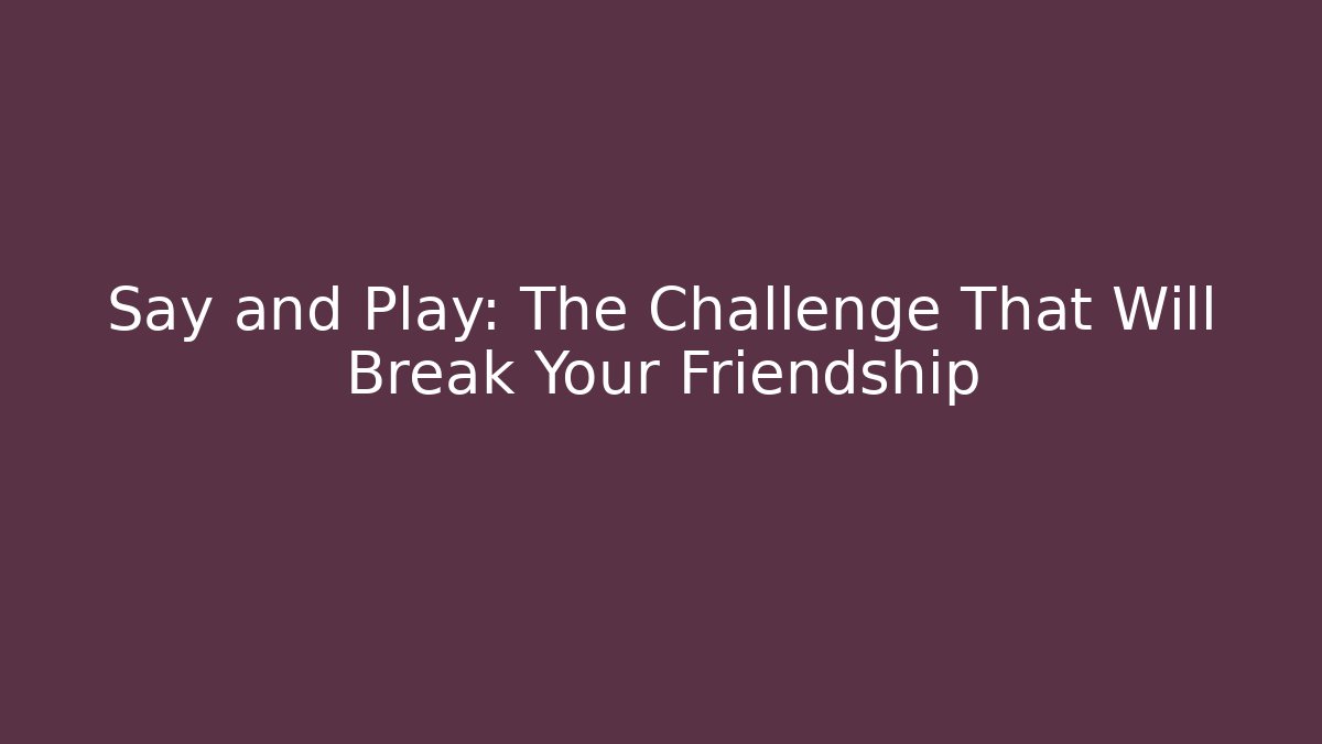 Say and Play: The Challenge That Will Break Your Friendship