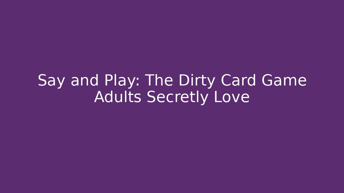 Say and Play: The Dirty Card Game Adults Secretly Love