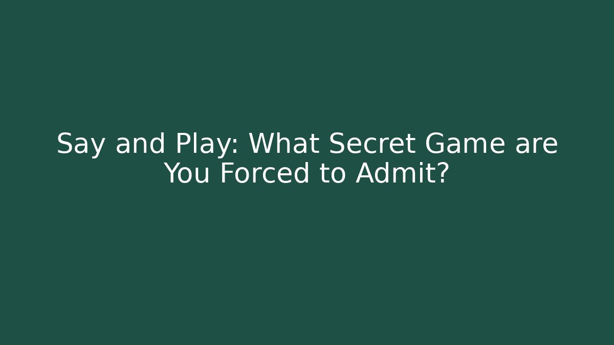 Say and Play: What Secret Game are You Forced to Admit?
