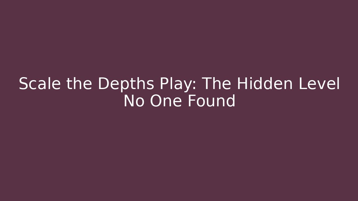 Scale the Depths Play: The Hidden Level No One Found