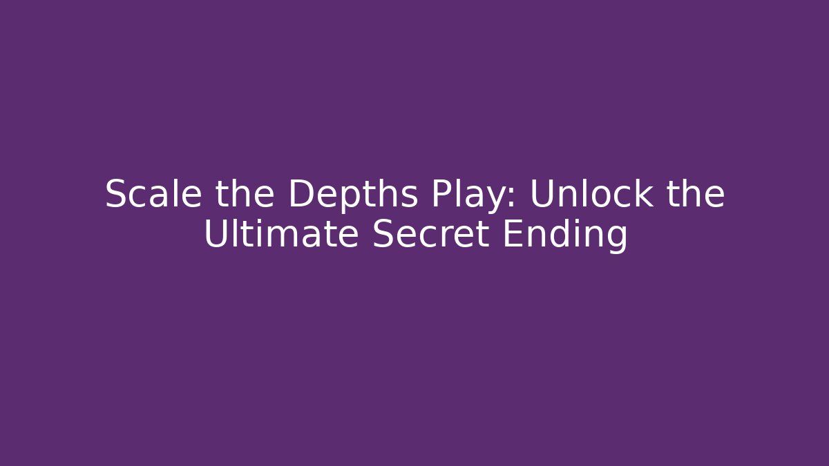 Scale the Depths Play: Unlock the Ultimate Secret Ending