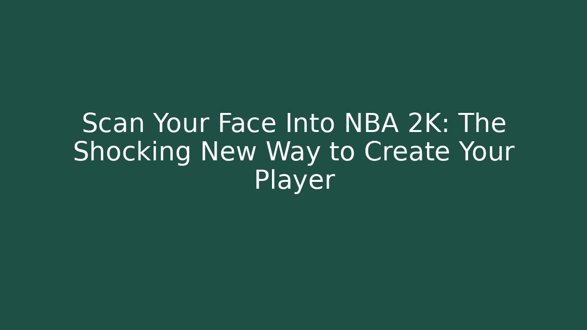 Scan Your Face Into NBA 2K: The Shocking New Way to Create Your Player