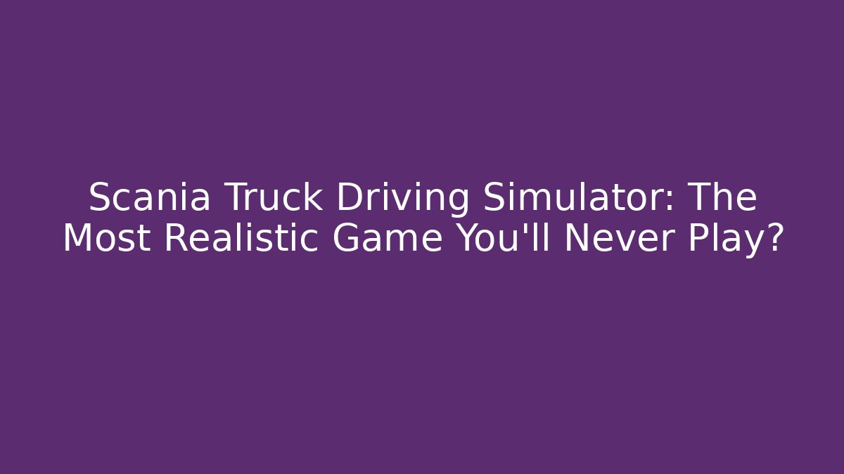 Scania Truck Driving Simulator: The Most Realistic Game You'll Never Play?