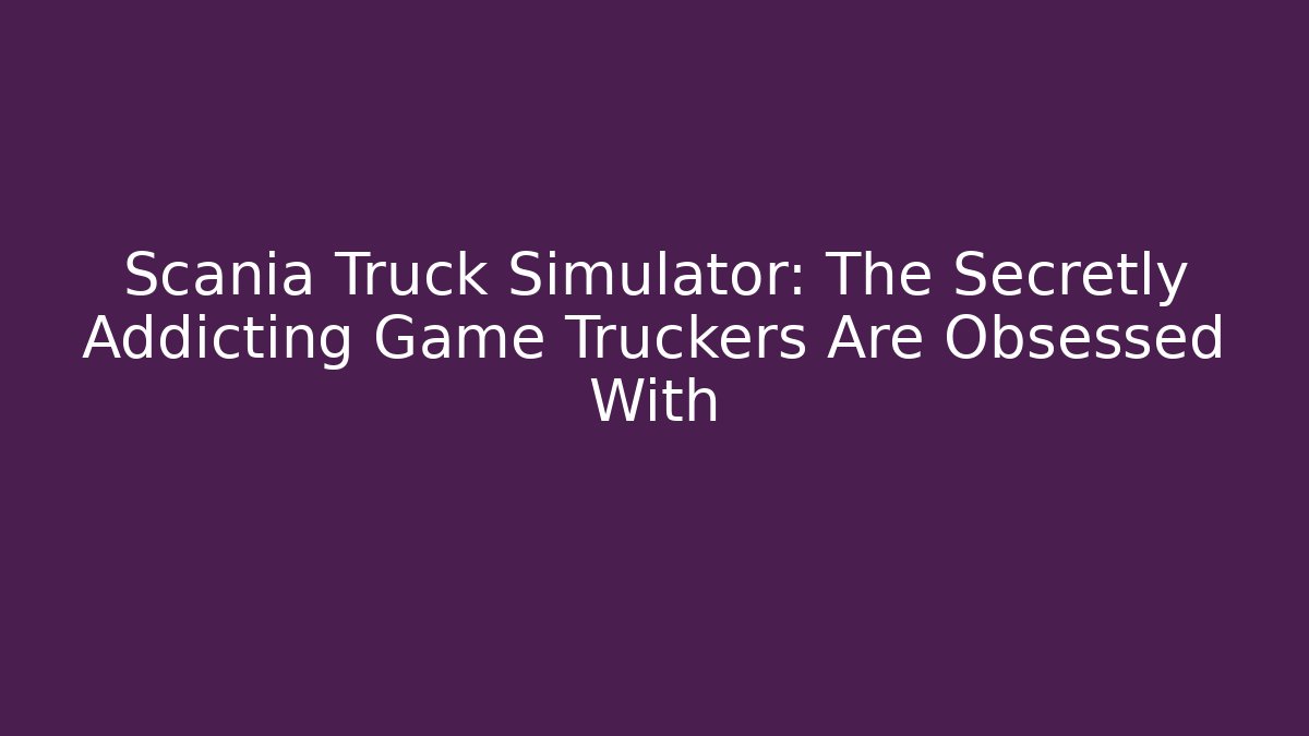 Scania Truck Simulator: The Secretly Addicting Game Truckers Are Obsessed With