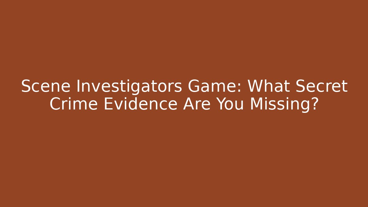 Scene Investigators Game: What Secret Crime Evidence Are You Missing?