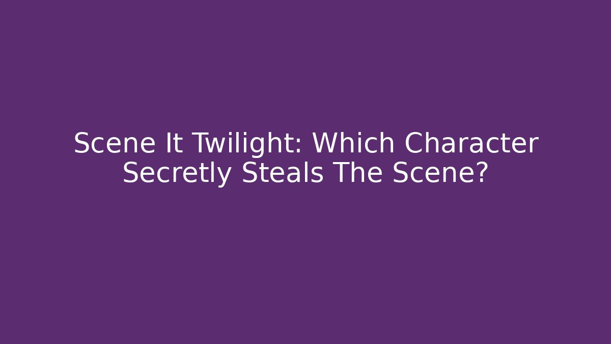 Scene It Twilight: Which Character Secretly Steals The Scene?
