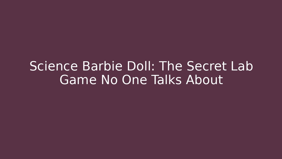 Science Barbie Doll: The Secret Lab Game No One Talks About