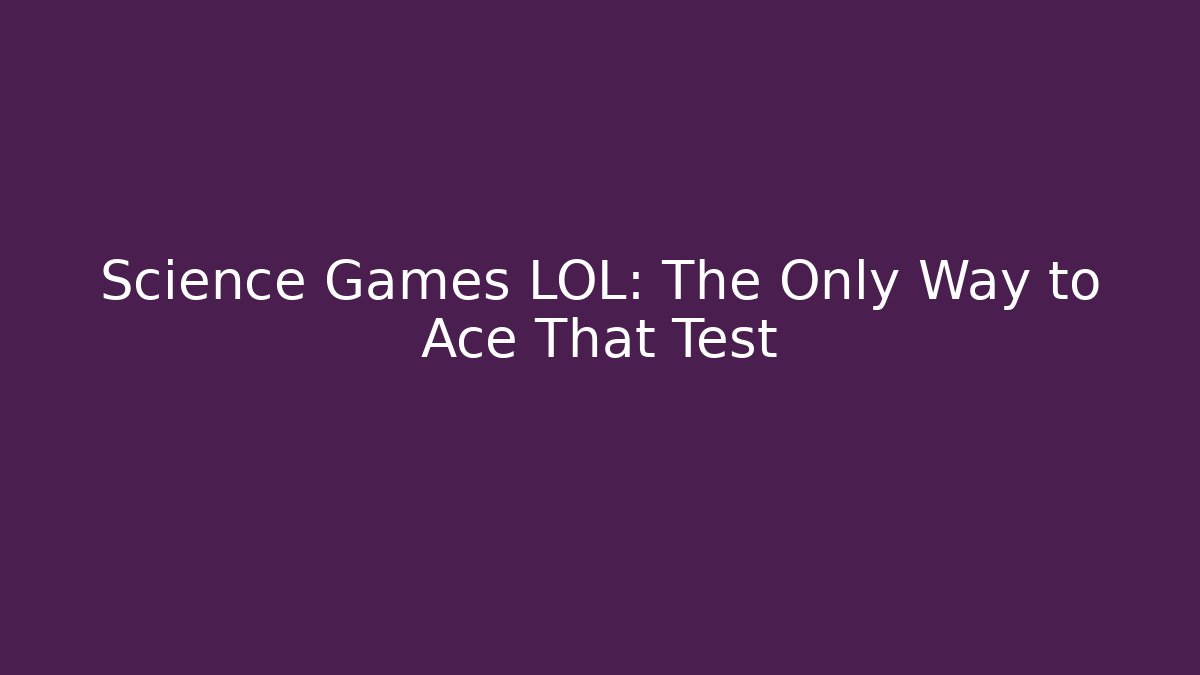 Science Games LOL: The Only Way to Ace That Test