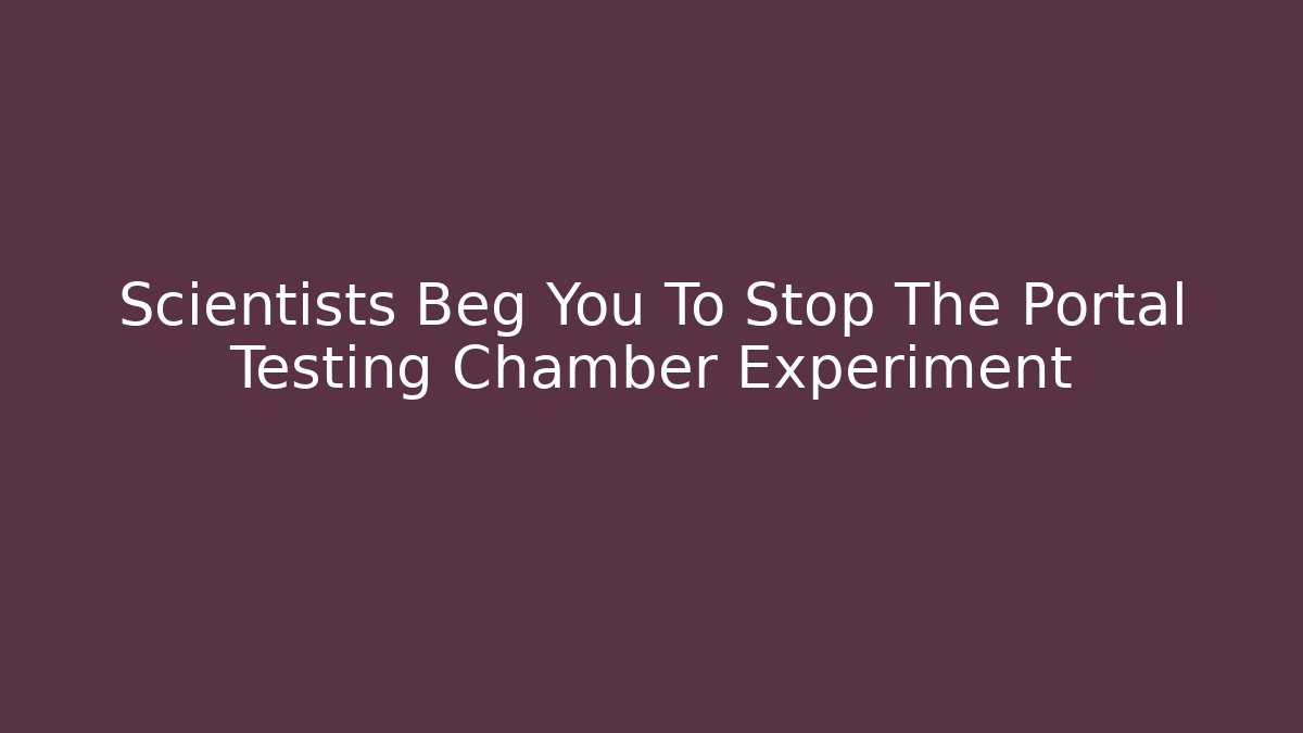 Scientists Beg You To Stop The Portal Testing Chamber Experiment