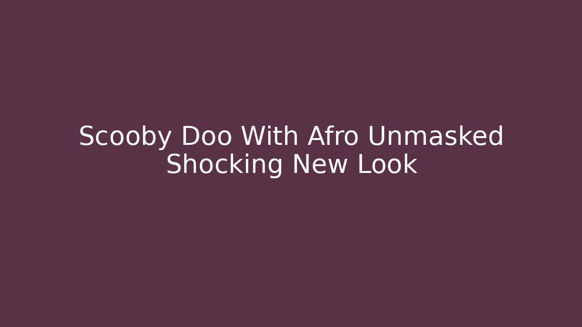 Scooby Doo With Afro Unmasked Shocking New Look