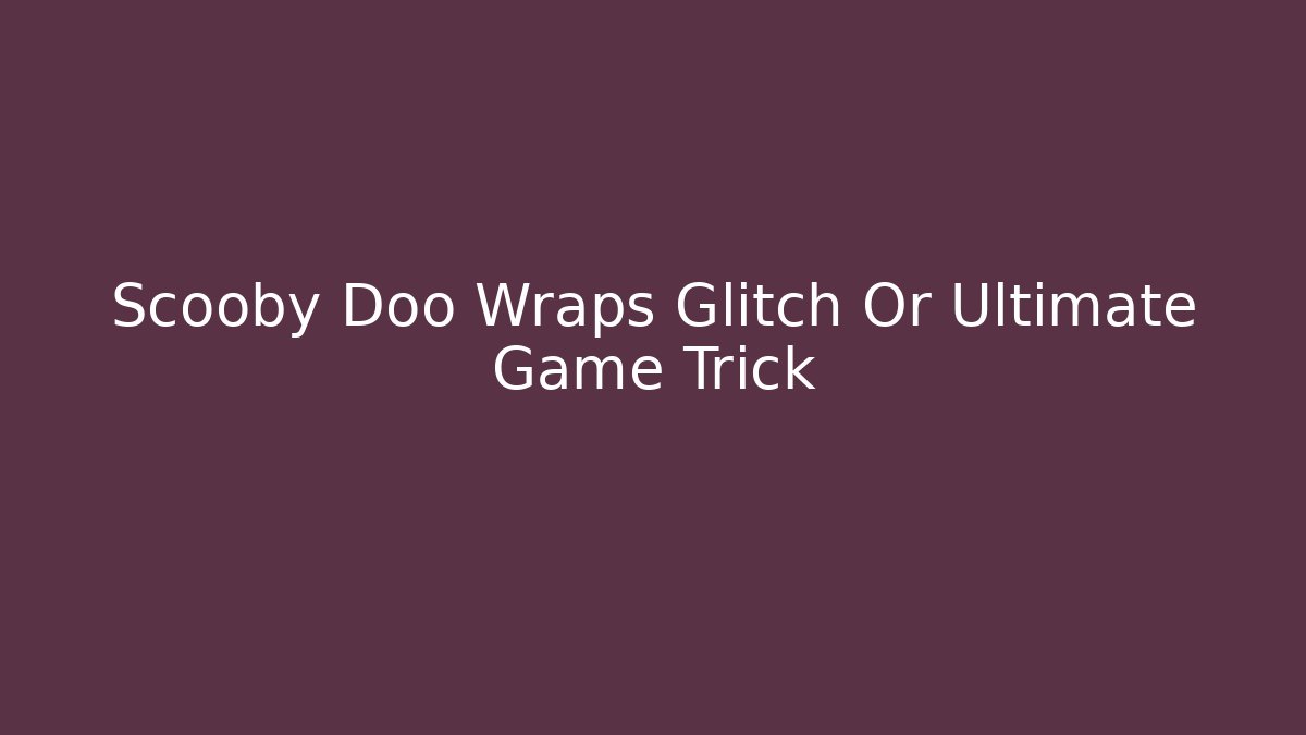 Scooby Doo Wraps Glitch Or Ultimate Game Trick - Critter Realm