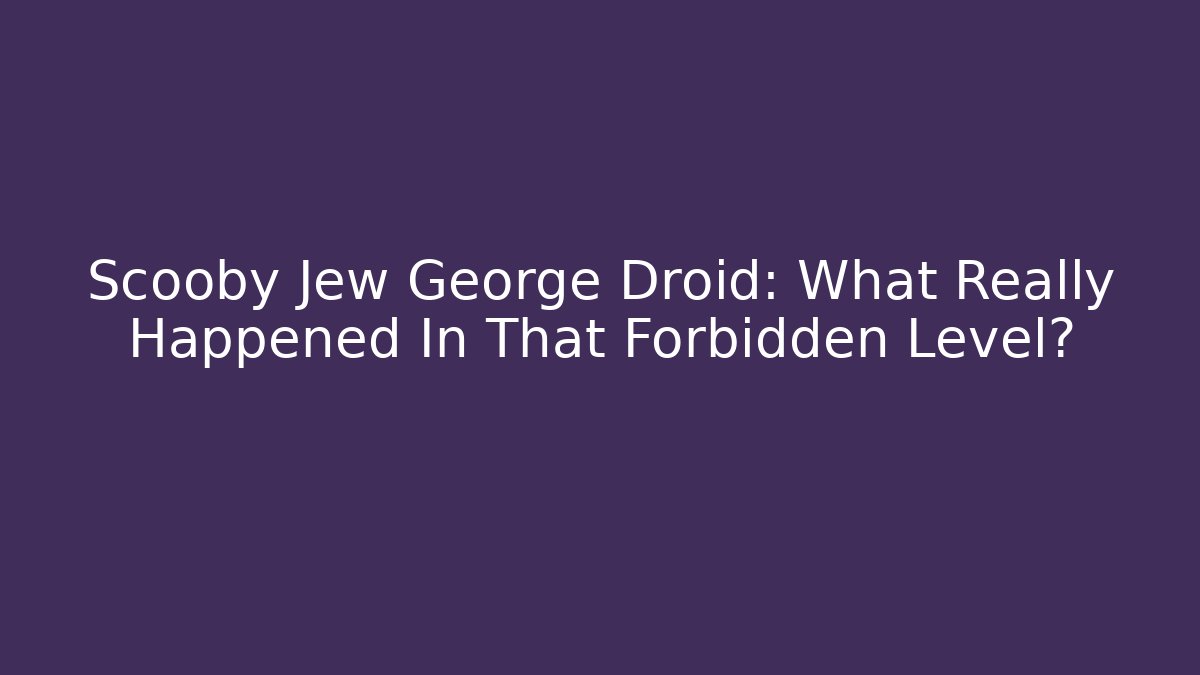 Scooby Jew George Droid: What Really Happened In That Forbidden Level?