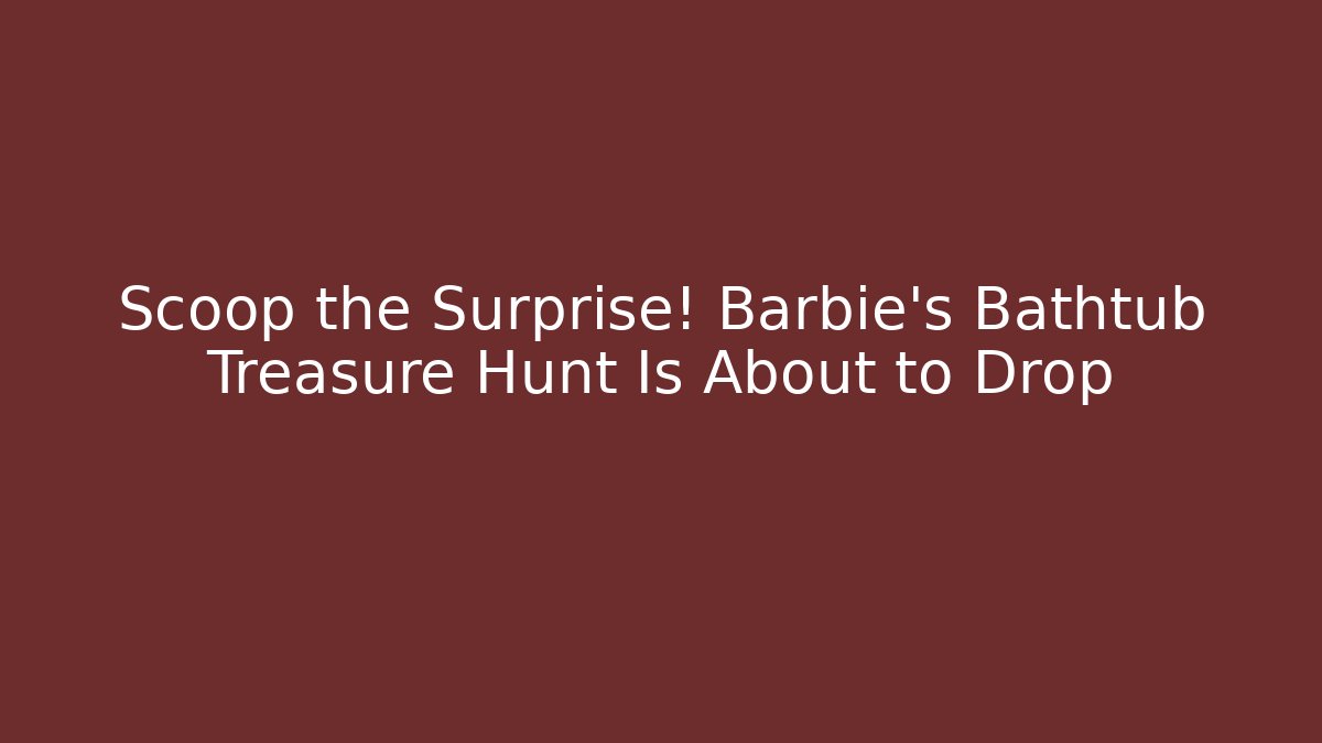 Scoop the Surprise! Barbie's Bathtub Treasure Hunt Is About to Drop