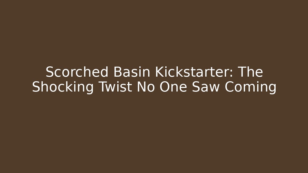 Scorched Basin Kickstarter: The Shocking Twist No One Saw Coming