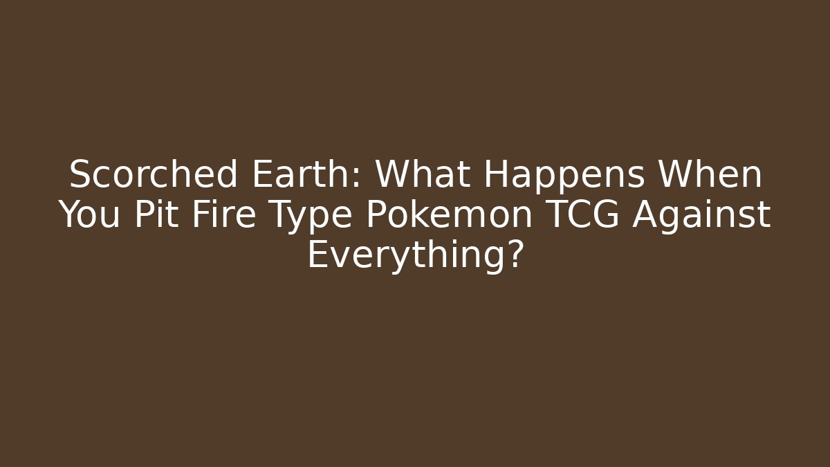 Scorched Earth: What Happens When You Pit Fire Type Pokémon TCG Against Everything?