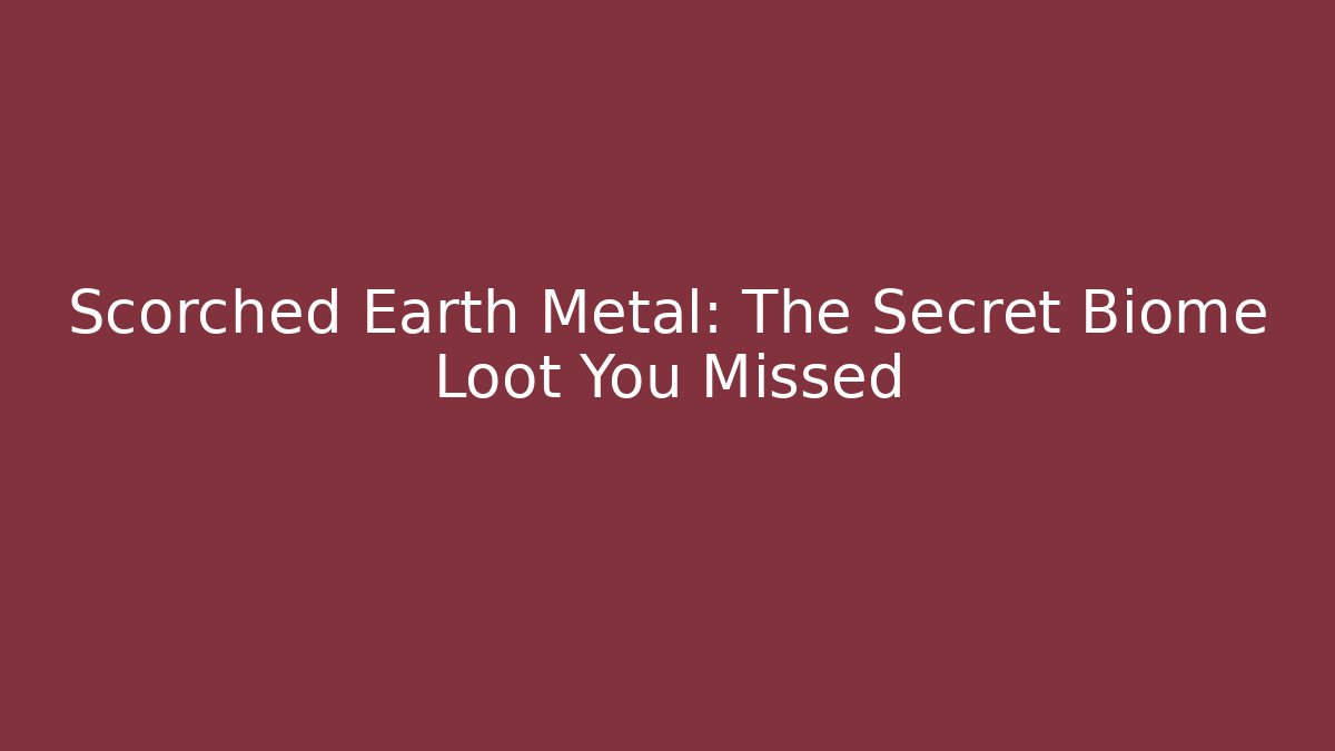 Scorched Earth Metal: The Secret Biome Loot You Missed