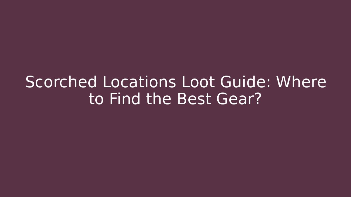 Scorched Locations Loot Guide: Where to Find the Best Gear?