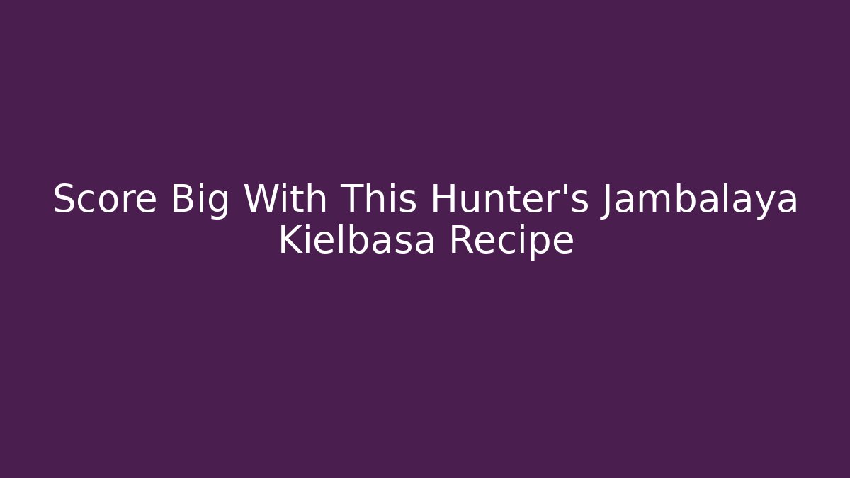 Score Big With This Hunter’s Jambalaya Kielbasa Recipe