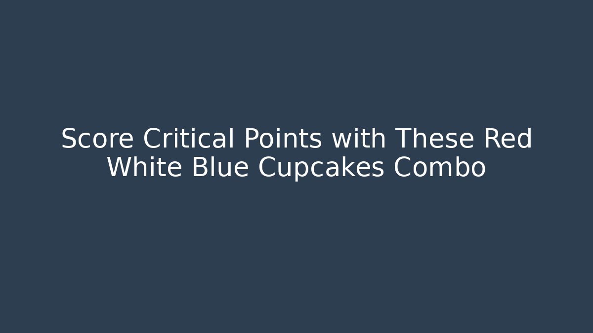 Score Critical Points with These Red White Blue Cupcakes Combo
