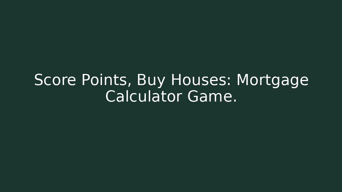 Score Points, Buy Houses: Mortgage Calculator Game.