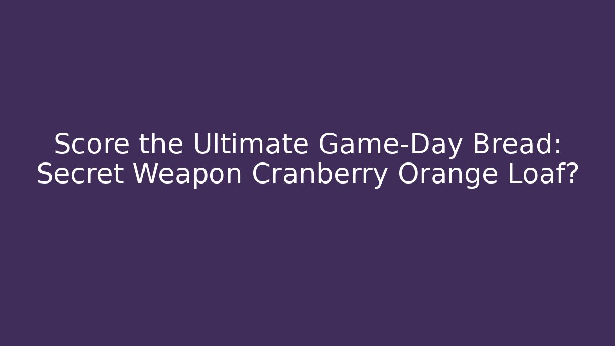 Score the Ultimate Game-Day Bread: Secret Weapon Cranberry Orange Loaf?
