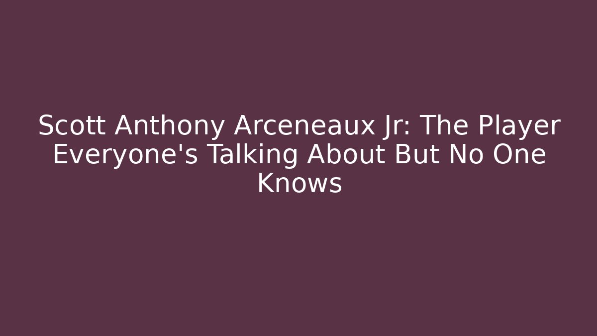 Scott Anthony Arceneaux Jr: The Player Everyone's Talking About But No One Knows