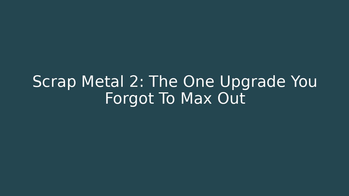 Scrap Metal 2: The One Upgrade You Forgot To Max Out