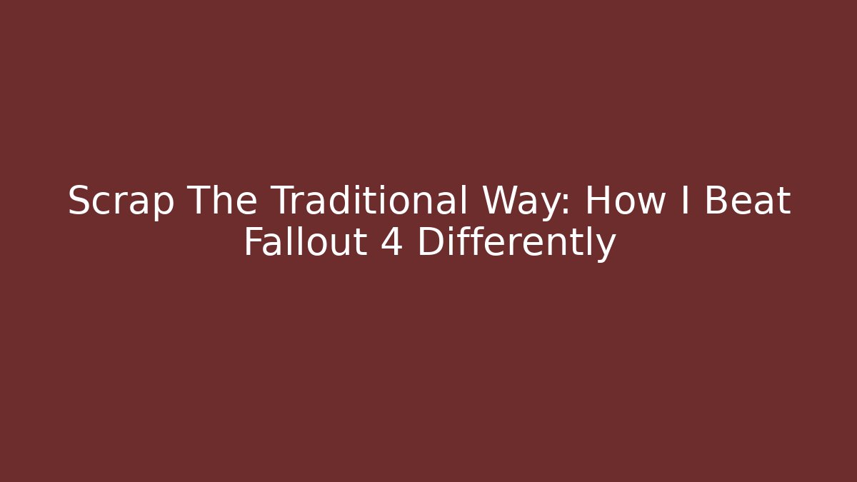 Scrap The Traditional Way: How I Beat Fallout 4 Differently