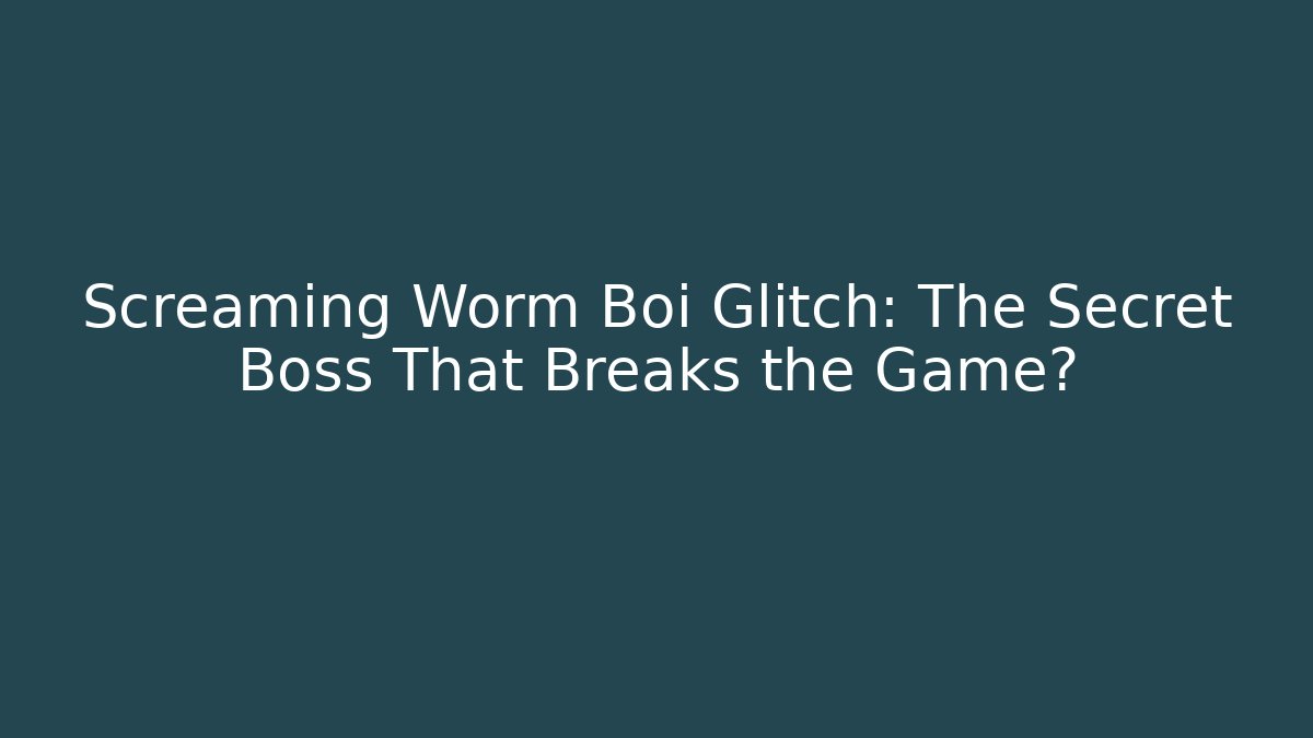 Screaming Worm Boi Glitch: The Secret Boss That Breaks the Game?