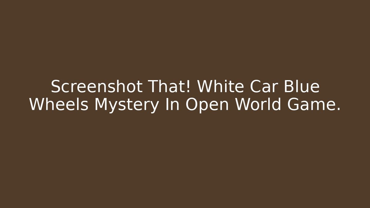 Screenshot That! White Car Blue Wheels Mystery In Open World Game.