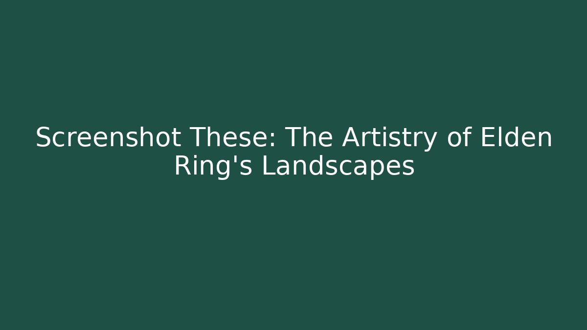 Screenshot These: The Artistry of Elden Ring's Landscapes