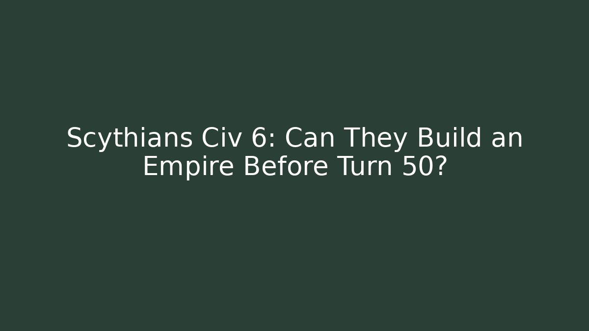 Scythians Civ 6: Can They Build an Empire Before Turn 50?