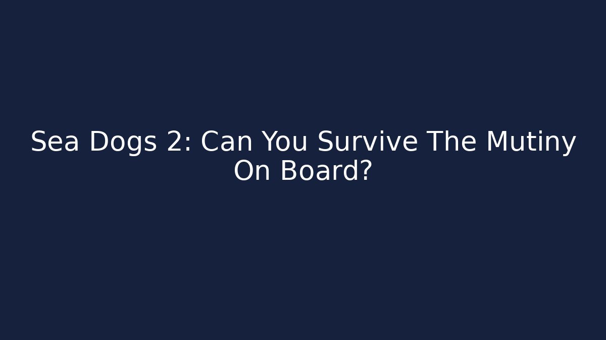Sea Dogs 2: Can You Survive The Mutiny On Board?