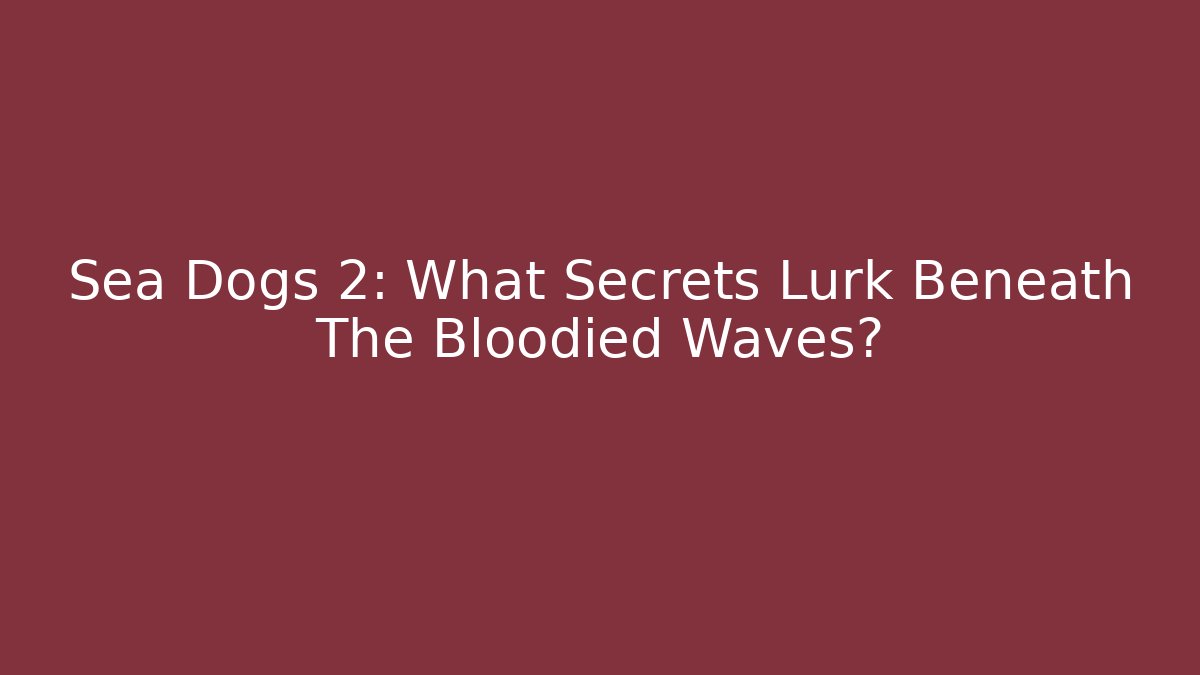 Sea Dogs 2: What Secrets Lurk Beneath The Bloodied Waves?