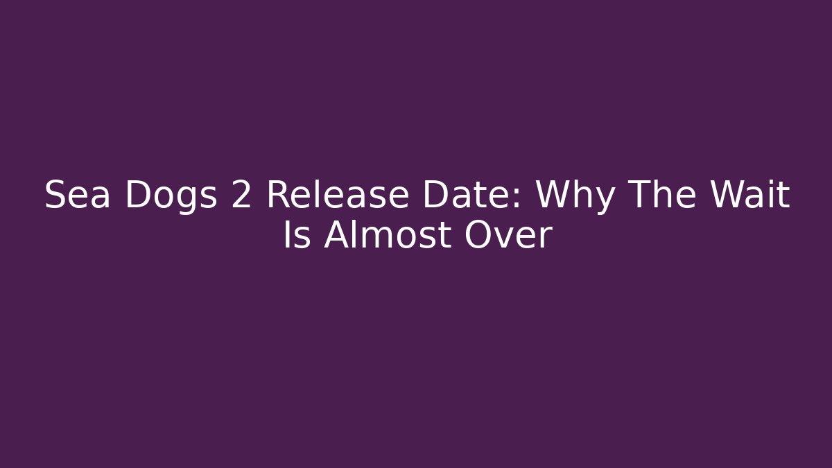 Sea Dogs 2 Release Date: Why The Wait Is Almost Over