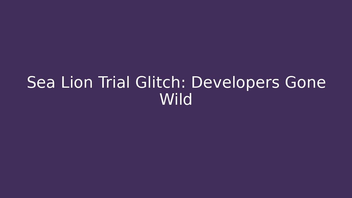 Sea Lion Trial Glitch: Developers Gone Wild