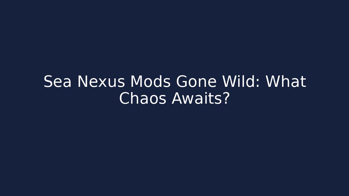Sea Nexus Mods Gone Wild: What Chaos Awaits?