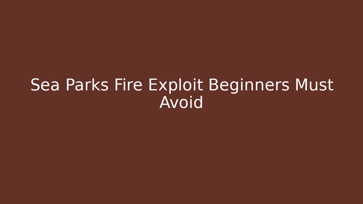 Sea Parks Fire Exploit Beginners Must Avoid