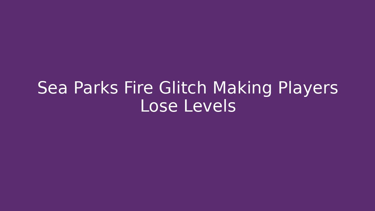 Sea Parks Fire Glitch Making Players Lose Levels