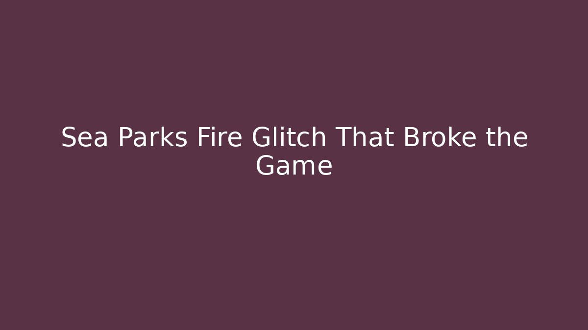 Sea Parks Fire Glitch That Broke the Game