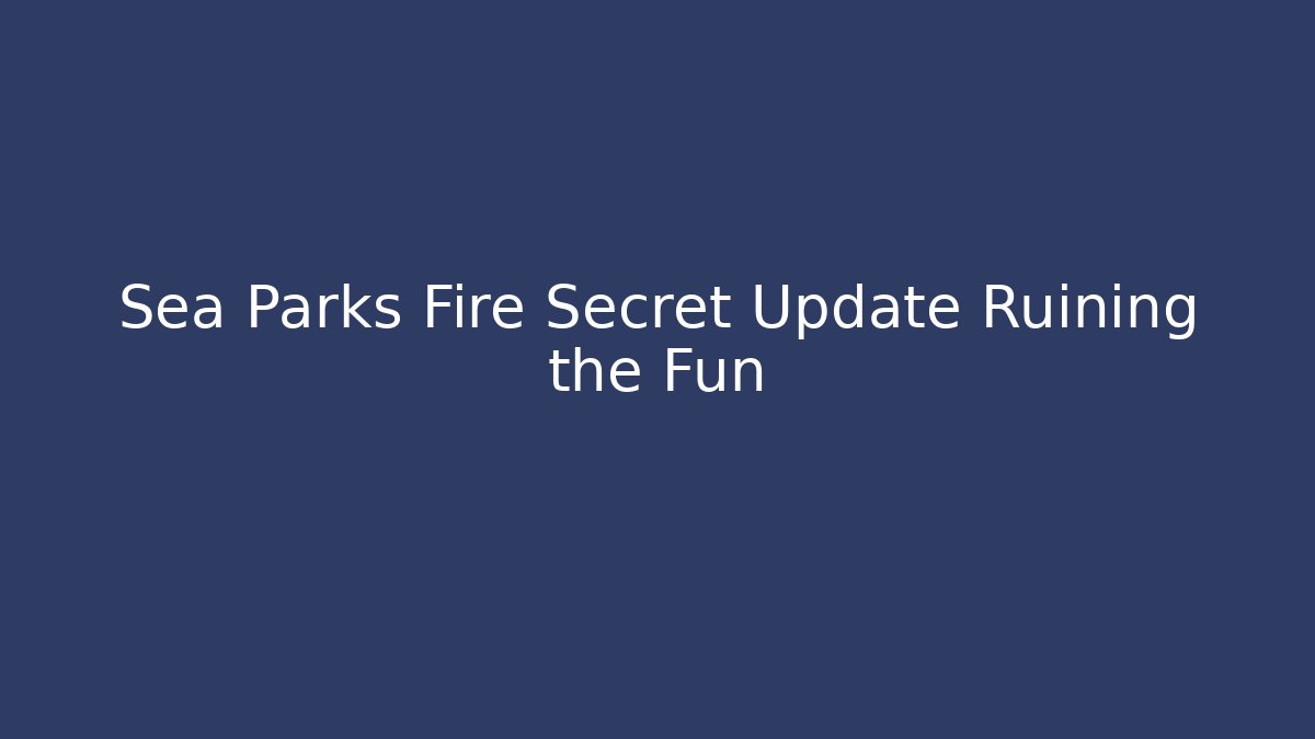 Sea Parks Fire Secret Update Ruining the Fun