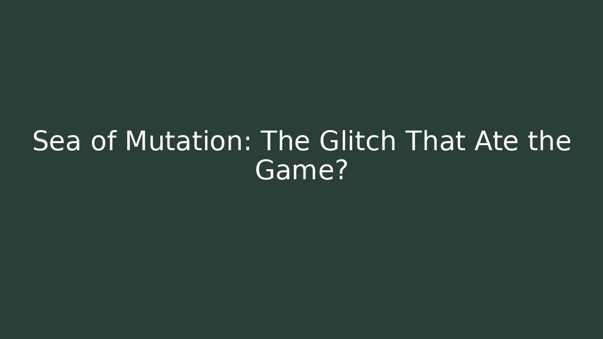 Sea of Mutation: The Glitch That Ate the Game?