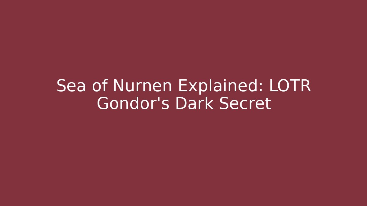 Sea of Nurnen Explained: LOTR Gondor's Dark Secret