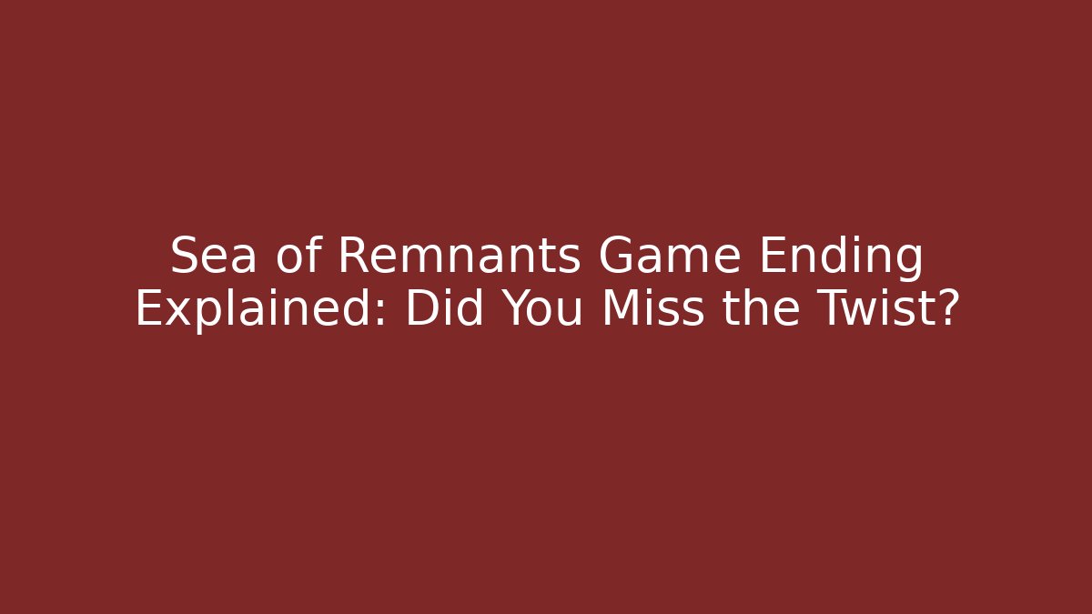 Sea of Remnants Game Ending Explained: Did You Miss the Twist?
