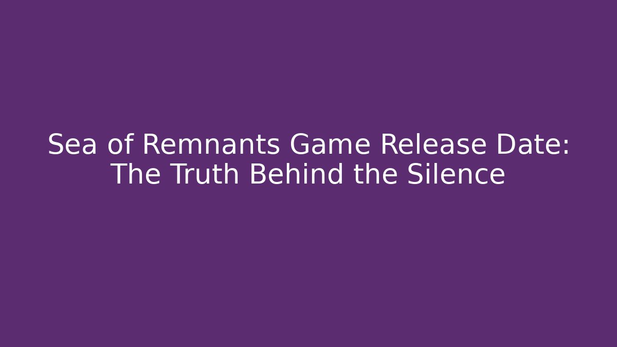Sea of Remnants Game Release Date: The Truth Behind the Silence