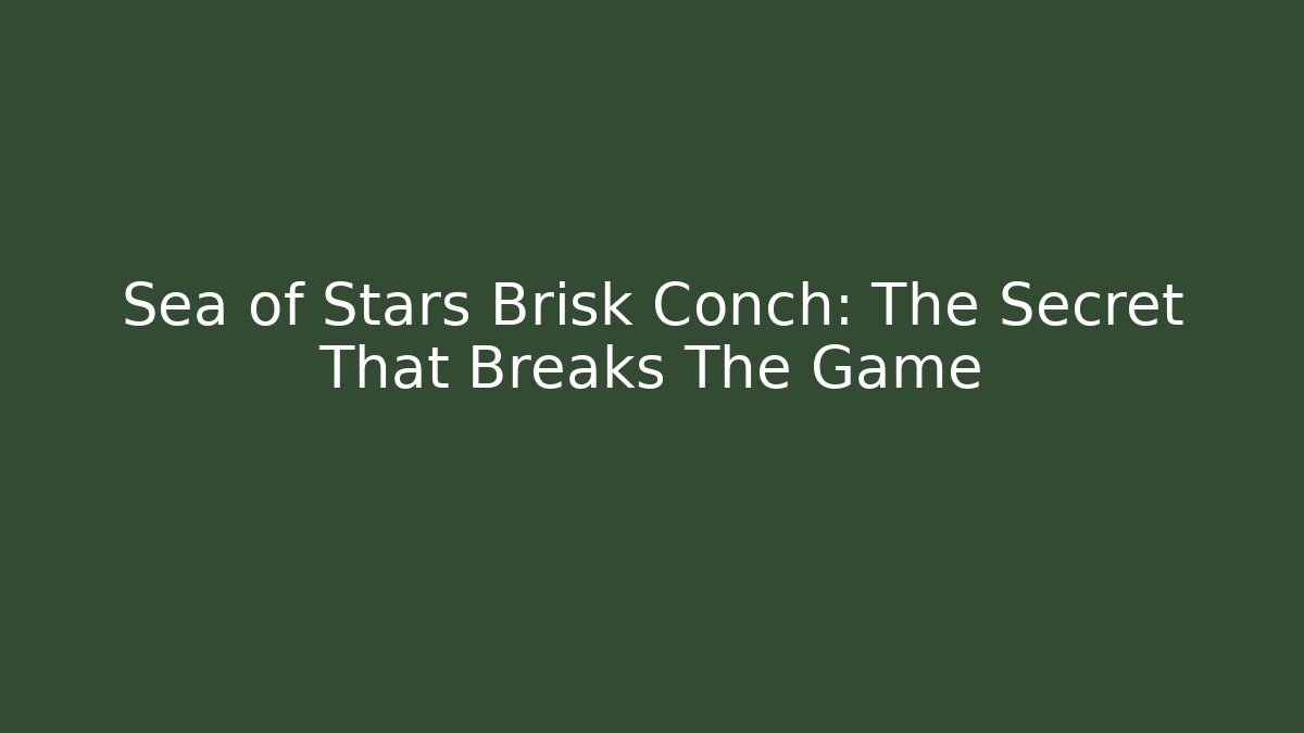 Sea of Stars Brisk Conch: The Secret That Breaks The Game