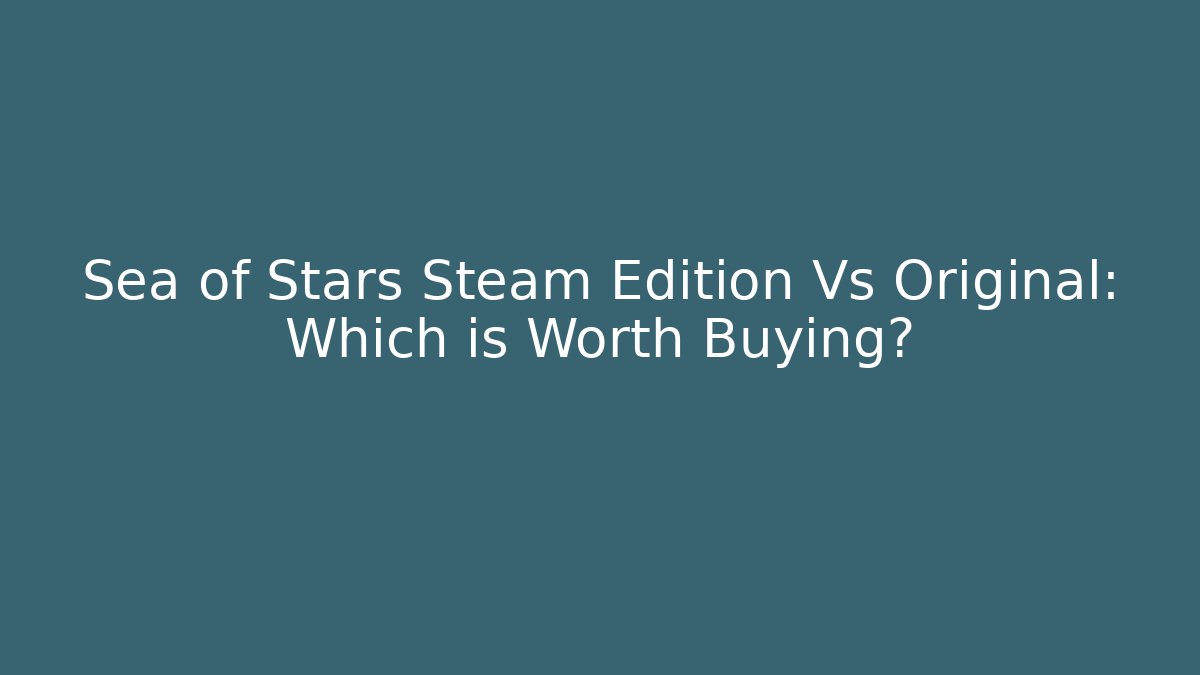 Sea of Stars Steam Edition Vs Original: Which is Worth Buying?