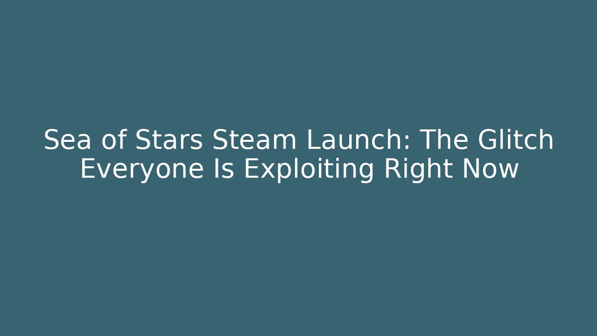 Sea of Stars Steam Launch: The Glitch Everyone Is Exploiting Right Now