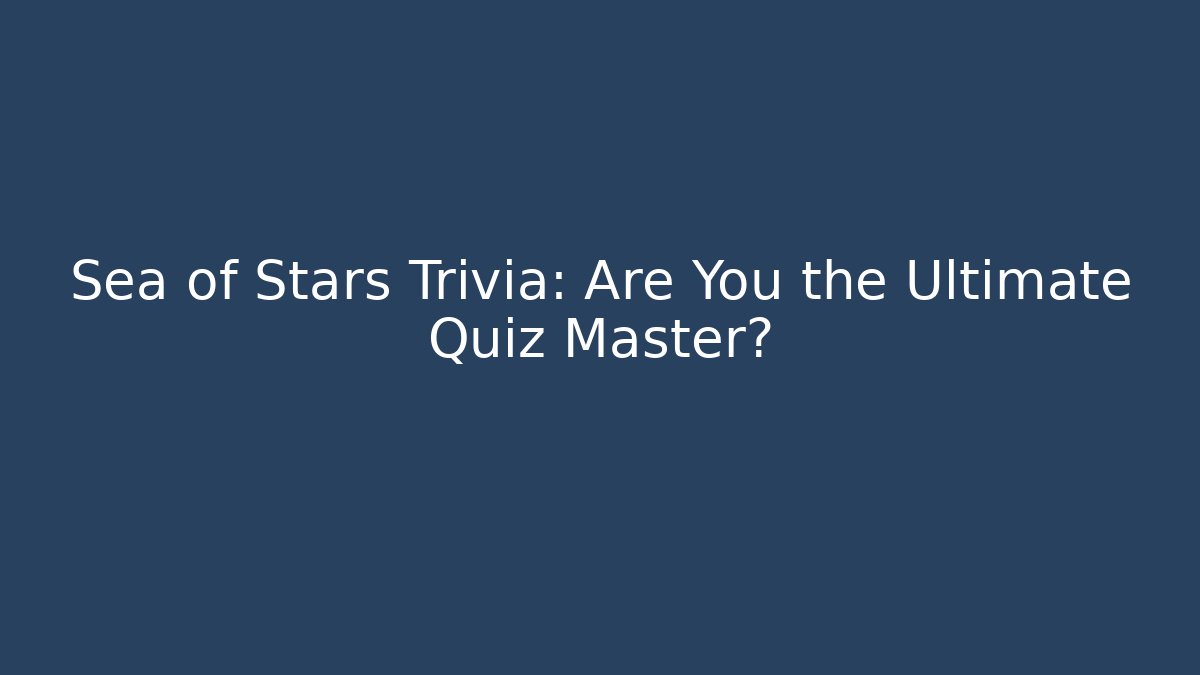 Sea of Stars Trivia: Are You the Ultimate Quiz Master?