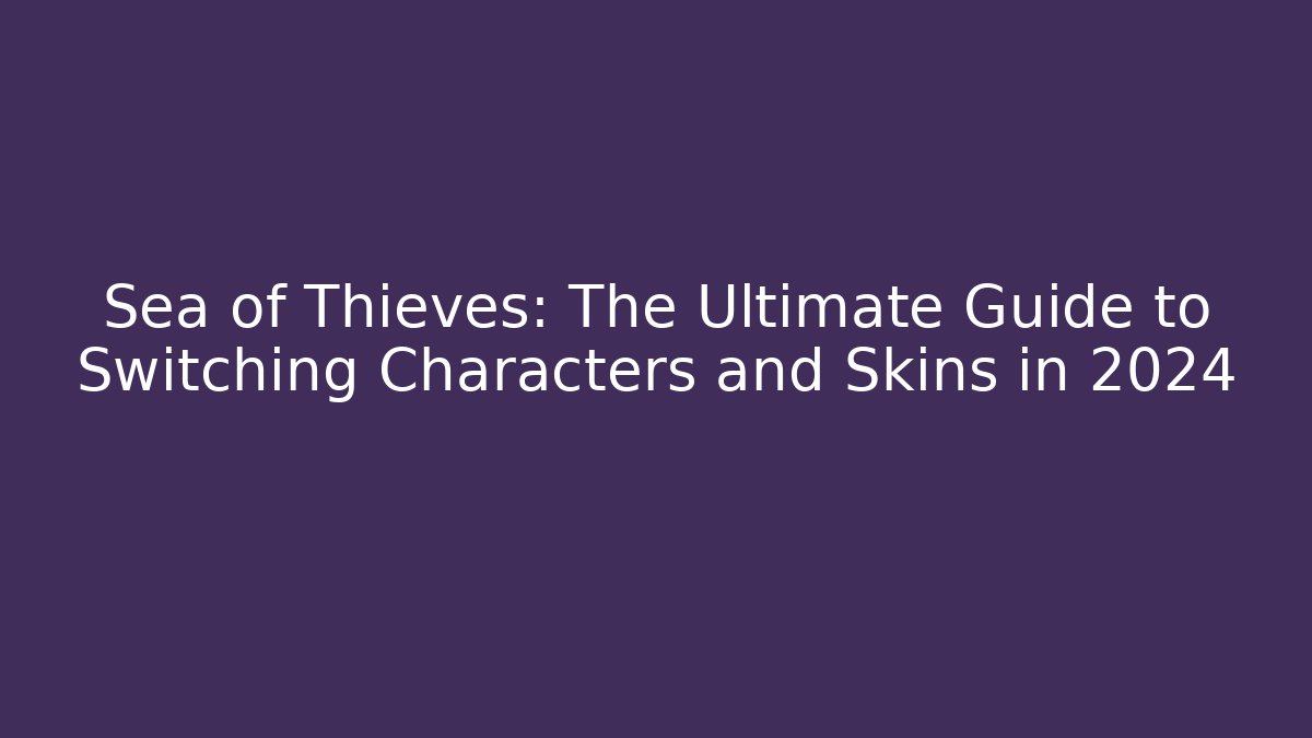 Sea of Thieves: The Ultimate Guide to Switching Characters and Skins in 2024